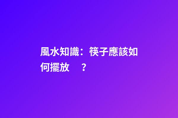 風水知識：筷子應該如何擺放？